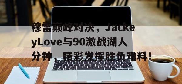 28圈-穆雷巅峰对决，JackeyLove与90激战湖人分钟，精彩发挥胜负难料！的简单介绍